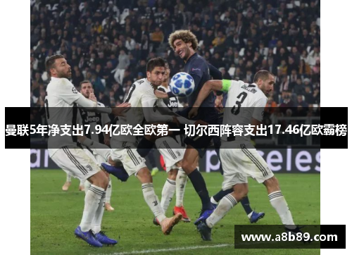 曼联5年净支出7.94亿欧全欧第一 切尔西阵容支出17.46亿欧霸榜
